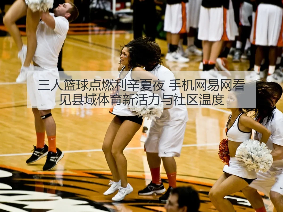 三人篮球点燃利辛夏夜 手机网看见县域体育新活力与社区温度